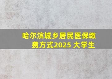 哈尔滨城乡居民医保缴费方式2025 大学生